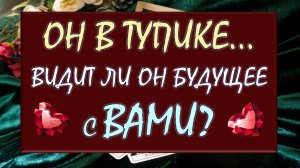 🤔 ОН В ТУПИКЕ... 💕 ВИДИТ ЛИ ОН БУДУЩЕЕ С ВАМИ? 💔