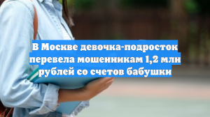 В Москве девочка-подросток перевела мошенникам 1,2 млн рублей со счетов бабушки