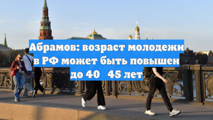 Абрамов: возраст молодежи в РФ может быть повышен до 40‑45 лет