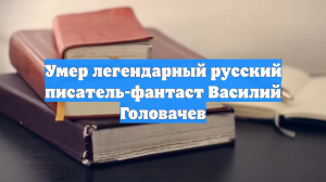Умер легендарный русский писатель-фантаст Василий Головачев