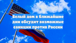 Белый дом в ближайшие дни обсудит возможные санкции против России