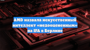 AMD назвала искусственный интеллект «недооцененным» на IFA в Берлине