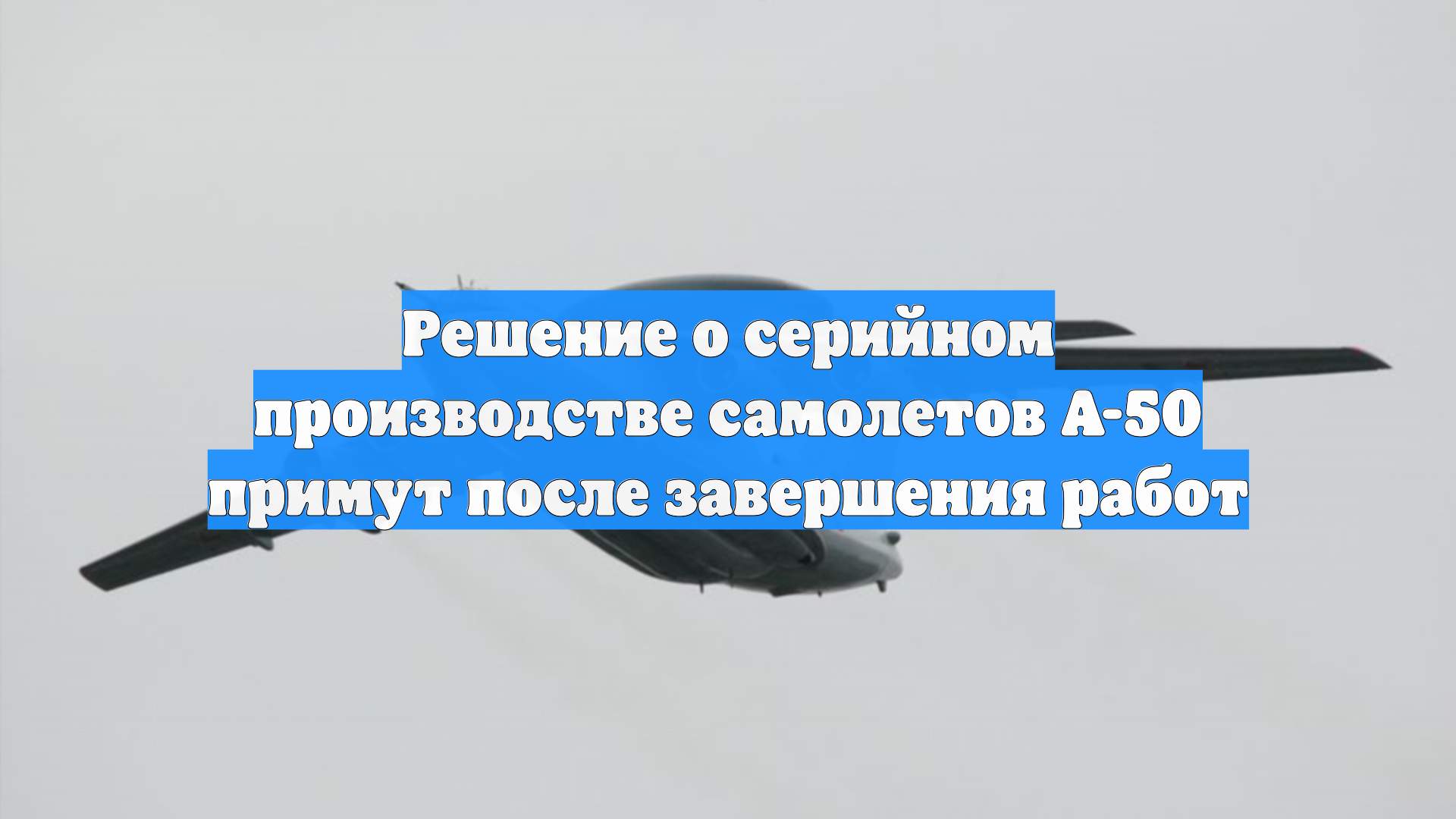 Решение о серийном производстве самолетов А-50 примут после завершения работ