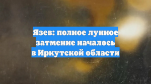 Язев: полное лунное затмение началось в Иркутской области