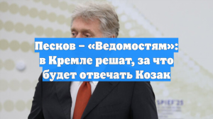 Песков – «Ведомостям»: в Кремле решат, за что будет отвечать Козак