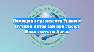 Помощник президента Ушаков: Путин в Китае сам пригласил Моди ехать на Aurus