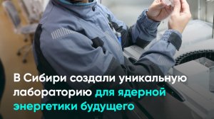 В Сибири создали уникальную лабораторию для ядерной энергетики будущего