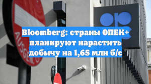 Bloomberg: страны ОПЕК+ планируют нарастить добычу на 1,65 млн б/с