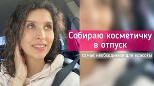 Собираю косметичку в отпуск. Самое необходимое для красоты