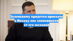Зеленскому придется приехать в Москву вне зависимости от его желания
