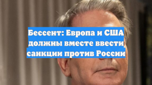 Бессент: Европа и США должны вместе ввести санкции против России