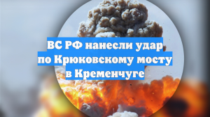 ВС РФ нанесли удар по Крюковскому мосту в Кременчуге