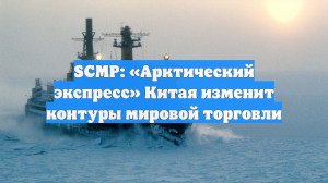 SCMP: «Арктический экспресс» Китая изменит контуры мировой торговли