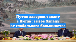 Путин завершил визит в Китай: вызов Западу от глобального большинства