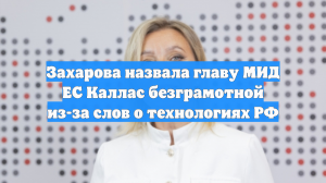 Захарова назвала главу МИД ЕС Каллас безграмотной из-за слов о технологиях РФ