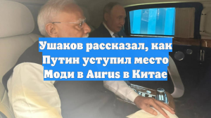 Ушаков рассказал, как Путин уступил место Моди в Aurus в Китае