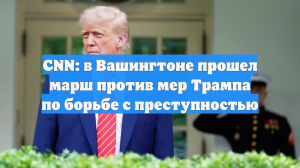 СNN: в Вашингтоне прошел марш против мер Трампа по борьбе с преступностью