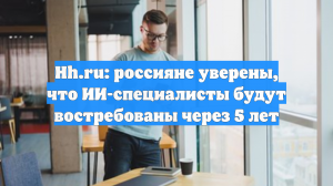 Hh.ru: россияне уверены, что ИИ-специалисты будут востребованы через 5 лет
