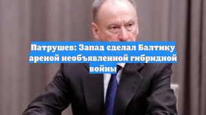 Патрушев: Запад сделал Балтику ареной необъявленной гибридной войны