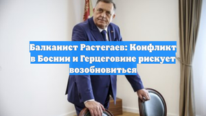 Балканист Растегаев: Конфликт в Боснии и Герцеговине рискует возобновиться