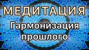 Гармонизация прошлого. Трансформационная МЕДИТАЦИЯ.