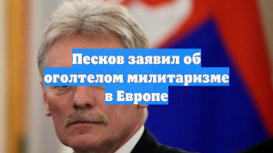 Песков заявил об оголтелом милитаризме в Европе