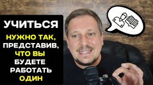 Учиться нужно так, представив что вы будете работать один