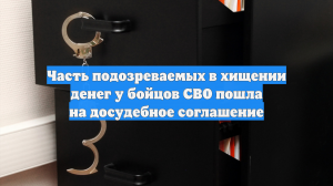 Часть подозреваемых в хищении денег у бойцов СВО пошла на досудебное соглашение