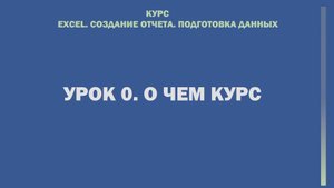 Excel. Cоздание отчета. Подготовка данных. Урок 0. О чем курс.