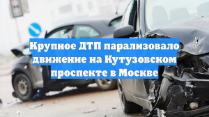 Крупное ДТП парализовало движение на Кутузовском проспекте в Москве