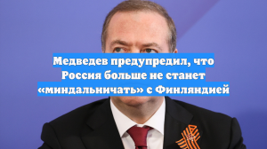 Медведев предупредил, что Россия больше не станет «миндальничать» с Финляндией