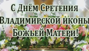 ПРАЗДНОВАНИЕ СРЕТЕНИЯ ВЛАДИМИРСКОЙ ИКОНЫ БОЖИЕЙ МАТЕРИ