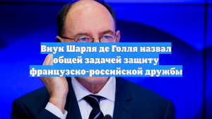 Внук Шарля де Голля назвал общей задачей защиту французско-российской дружбы