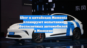 Uber и китайская Momenta планируют испытания беспилотных автомобилей в Мюнхене