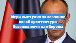 Мерц выступил за создание новой архитектуры безопасности для Европы