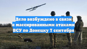Дело возбуждено в связи с массированными атаками ВСУ по Донецку 7 сентября