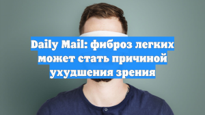 Daily Mail: фиброз легких может стать причиной ухудшения зрения