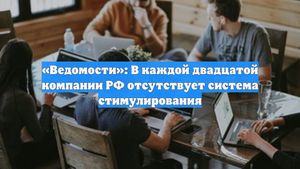 «Ведомости»: В каждой двадцатой компании РФ отсутствует система стимулирования