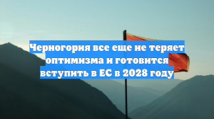 Черногория все еще не теряет оптимизма и готовится вступить в ЕС в 2028 году