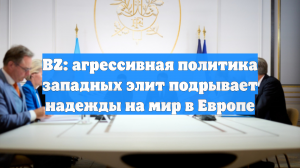 BZ: агрессивная политика западных элит подрывает надежды на мир в Европе
