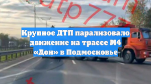 Крупное ДТП парализовало движение на трассе М4 «Дон» в Подмосковье