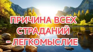06.09.2025   ПРИЧИНА ВСЕХ СТРАДАНИЙ – ЛЕГКОМЫСЛИЕ