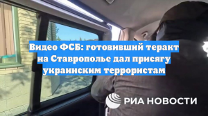 Видео ФСБ: готовивший теракт на Ставрополье дал присягу украинским террористам