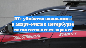 RT: убийство школьницы в апарт-отеле в Петербурге могло готовиться заранее