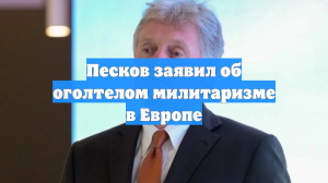 Песков заявил об оголтелом милитаризме в Европе