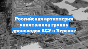 Российская артиллерия уничтожила группу дроноводов ВСУ в Херсоне