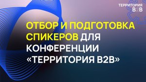 ОТБОР И ПОДГОТОВКА СПИКЕРОВ ДЛЯ КОНФЕРЕНЦИИ «ТЕРРИТОРИЯ B2B»