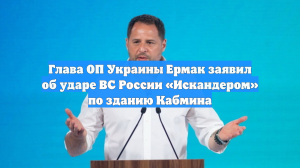 Глава ОП Украины Ермак заявил об ударе ВС России «Искандером» по зданию Кабмина