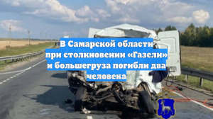 В Самарской области при столкновении «Газели» и большегруза погибли два человека