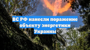ВС РФ нанесли поражение объекту энергетики Украины